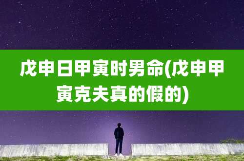 戊申日甲寅时男命(戊申甲寅克夫真的假的)