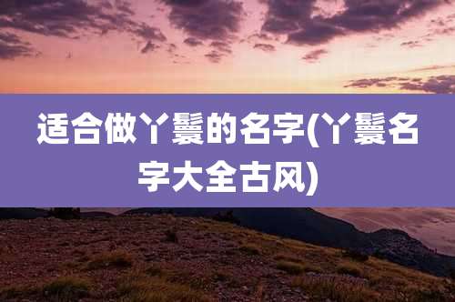 适合做丫鬟的名字(丫鬟名字大全古风)