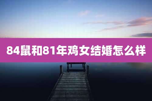 84鼠和81年鸡女结婚怎么样