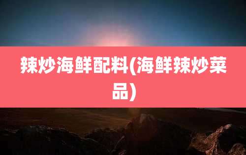 辣炒海鲜配料(海鲜辣炒菜品)