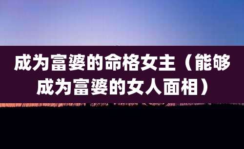 成为富婆的命格女主（能够成为富婆的女人面相）