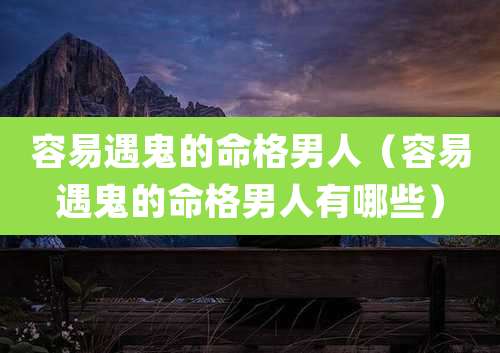 容易遇鬼的命格男人（容易遇鬼的命格男人有哪些）