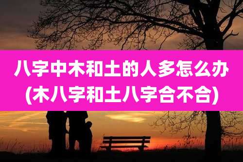 八字中木和土的人多怎么办(木八字和土八字合不合)