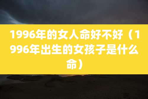 1996年的女人命好不好（1996年出生的女孩子是什么命）