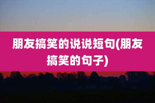 朋友搞笑的说说短句(朋友搞笑的句子)
