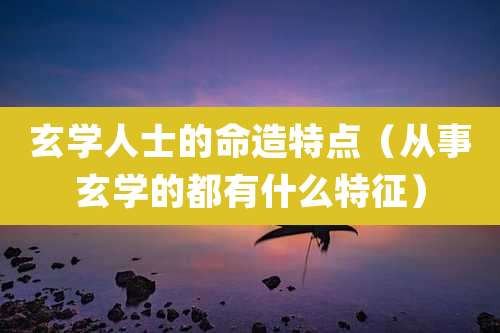 玄学人士的命造特点（从事玄学的都有什么特征）