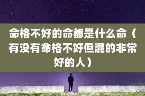 命格不好的命都是什么命（有没有命格不好但混的非常好的人）