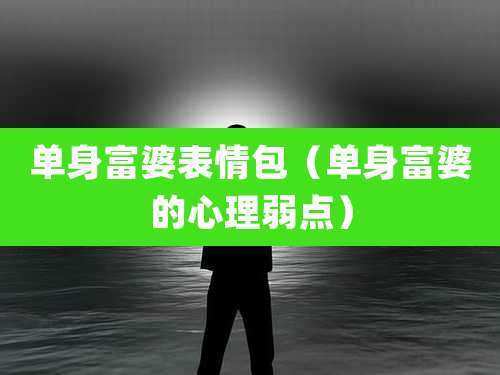 单身富婆表情包（单身富婆的心理弱点）