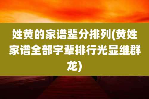 姓黄的家谱辈分排列(黄姓家谱全部字辈排行光显继群龙)