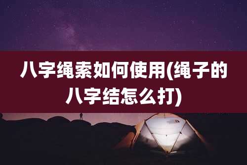 八字绳索如何使用(绳子的八字结怎么打)