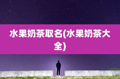 水果奶茶取名(水果奶茶大全)