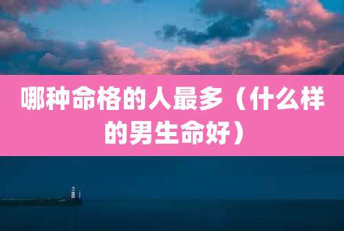 哪种命格的人最多（什么样的男生命好）