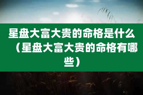 星盘大富大贵的命格是什么(星盘大富大贵的命格有哪些)