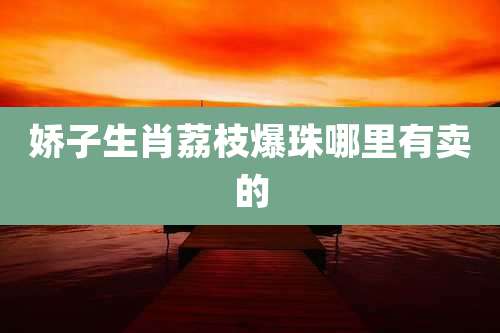 娇子生肖荔枝爆珠哪里有卖的