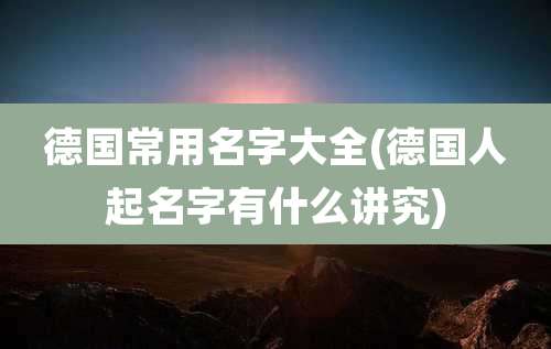 德国常用名字大全(德国人起名字有什么讲究)