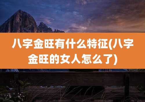 八字金旺有什么特征(八字金旺的女人怎么了)