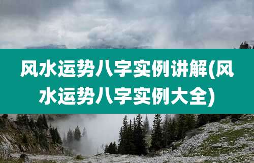 风水运势八字实例讲解(风水运势八字实例大全)