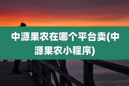 中源果农在哪个平台卖(中源果农小程序)