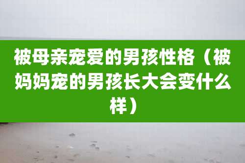 被母亲宠爱的男孩性格（被妈妈宠的男孩长大会变什么样）