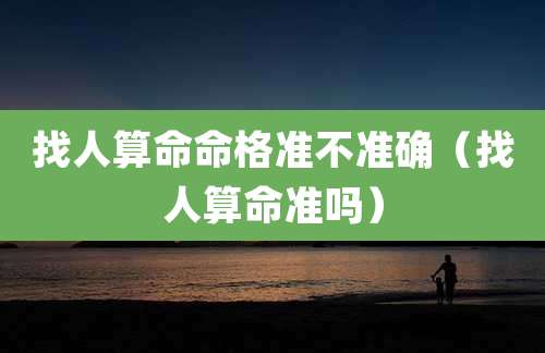 找人算命命格准不准确（找人算命准吗）