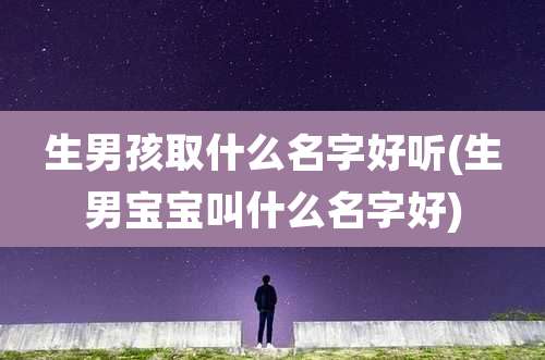 生男孩取什么名字好听(生男宝宝叫什么名字好)