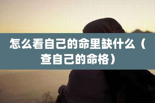 怎么看自己的命里缺什么（查自己的命格）