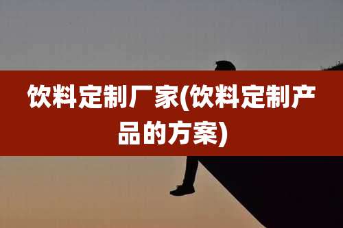 饮料定制厂家(饮料定制产品的方案)