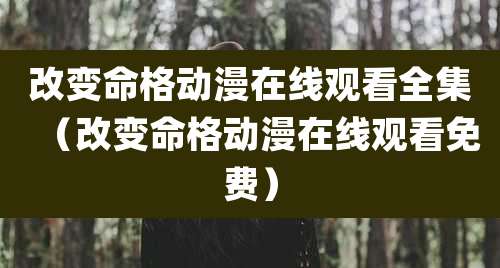 改变命格动漫在线观看全集（改变命格动漫在线观看免费）