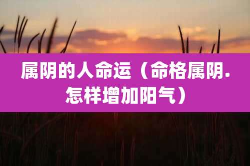 属阴的人命运（命格属阴.怎样增加阳气）