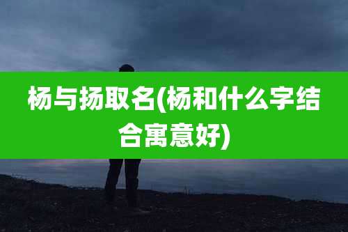 杨与扬取名(杨和什么字结合寓意好)