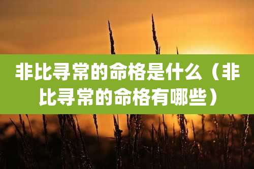 非比寻常的命格是什么（非比寻常的命格有哪些）