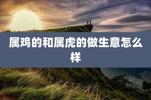 属鸡的和属虎的做生意怎么样