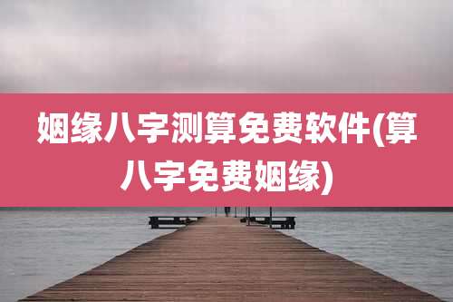 姻缘八字测算免费软件(算八字免费姻缘)