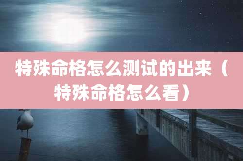 特殊命格怎么测试的出来(特殊命格怎么看)