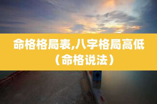命格格局表,八字格局高低（命格说法）