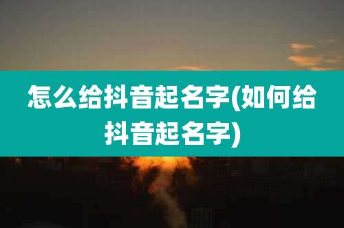 怎么给抖音起名字(如何给抖音起名字)