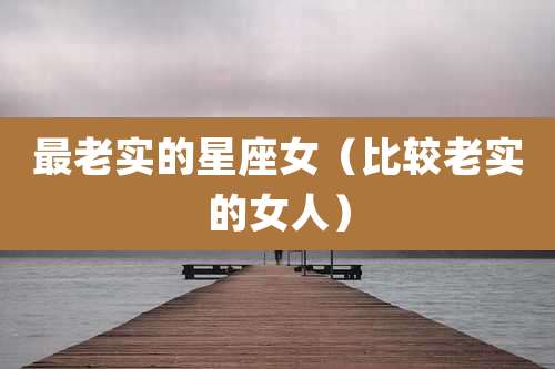 最老实的星座女(比较老实的女人)