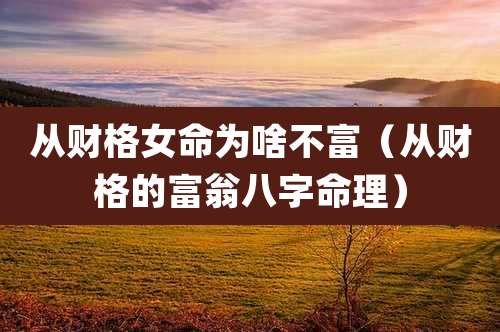 从财格女命为啥不富（从财格的富翁八字命理）