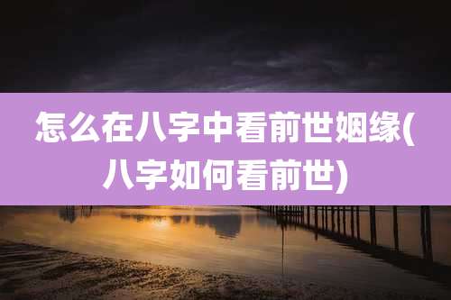 怎么在八字中看前世姻缘(八字如何看前世)