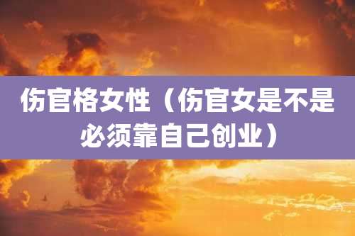 伤官格女性（伤官女是不是必须靠自己创业）