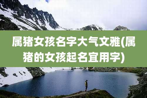 属猪女孩名字大气文雅(属猪的女孩起名宜用字)