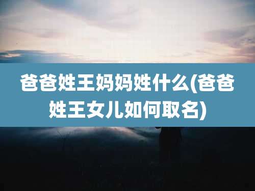 爸爸姓王妈妈姓什么(爸爸姓王女儿如何取名)