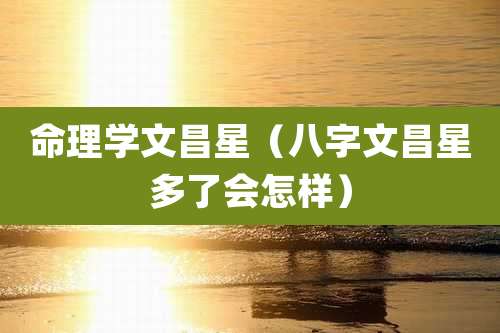 命理学文昌星（八字文昌星多了会怎样）