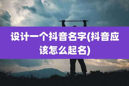 设计一个抖音名字(抖音应该怎么起名)
