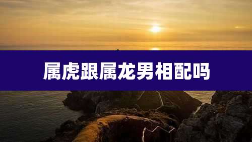 属虎跟属龙男相配吗
