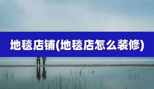 地毯店铺(地毯店怎么装修)