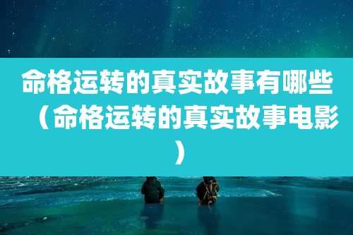 命格运转的真实故事有哪些（命格运转的真实故事电影）