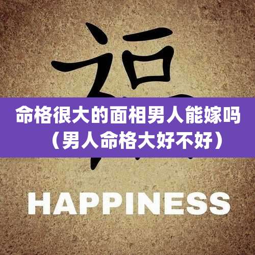 命格很大的面相男人能嫁吗（男人命格大好不好）