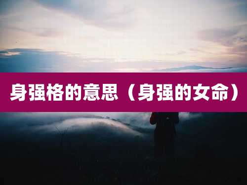 身强格的意思（身强的女命）