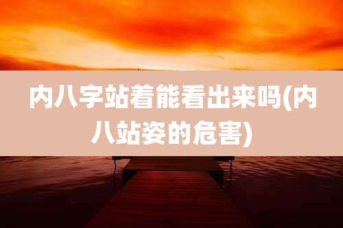 内八字站着能看出来吗(内八站姿的危害)